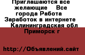 Приглашаются все желающие! - Все города Работа » Заработок в интернете   . Калининградская обл.,Приморск г.